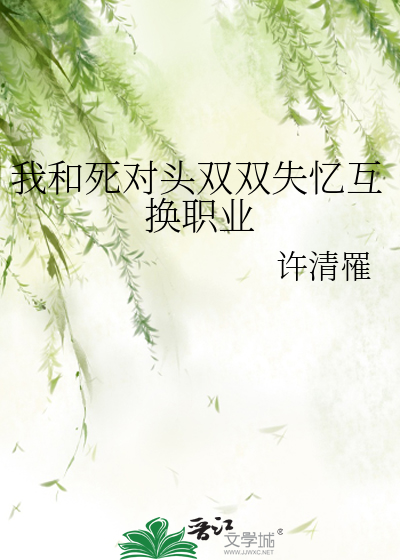 我和死對頭雙雙失憶互換職業