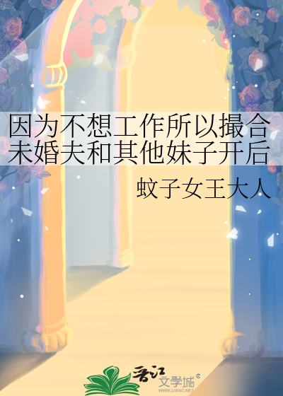 因為不想工作所以撮合未婚夫和其他妹子開後宮