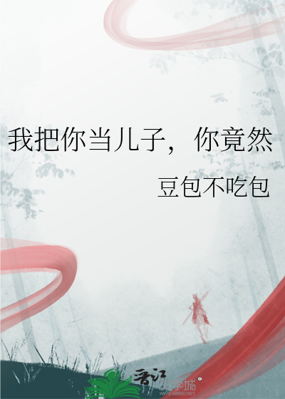 我把你當兒子，你竟然
