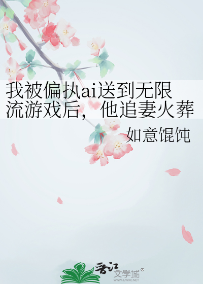 我被偏執ai送到無限流遊戲後，他追妻火葬場了