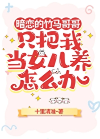 暗戀的竹馬哥哥隻把我當女兒養怎麼辦